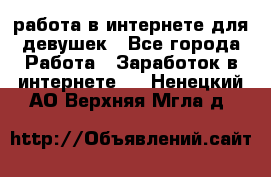 работа в интернете для девушек - Все города Работа » Заработок в интернете   . Ненецкий АО,Верхняя Мгла д.